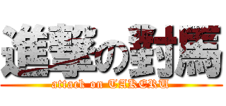 進撃の對馬 (attack on TAKERU)
