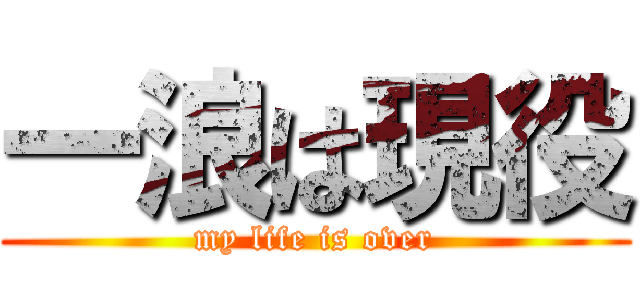 一浪は現役 (my life is over)