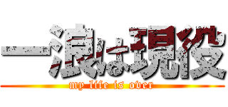 一浪は現役 (my life is over)