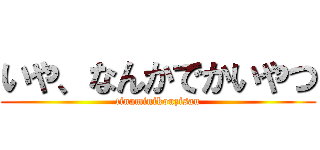 いや、なんかでかいやつ (tinaminikouzisau)