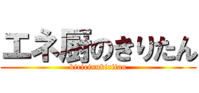 エネ厨のきりたん (kiririnnkiritan)