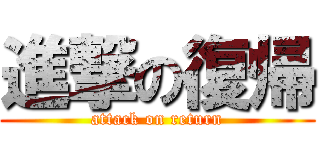 進撃の復帰 (attack on return)
