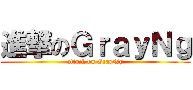 進撃のＧｒａｙＮｇ (attack on GrayNg)