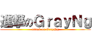 進撃のＧｒａｙＮｇ (attack on GrayNg)