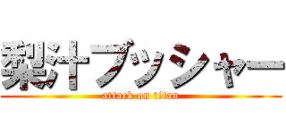 梨汁ブッシャー (attack on titan)
