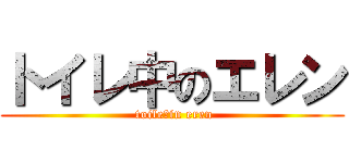 トイレ中のエレン ( toile　in eren)