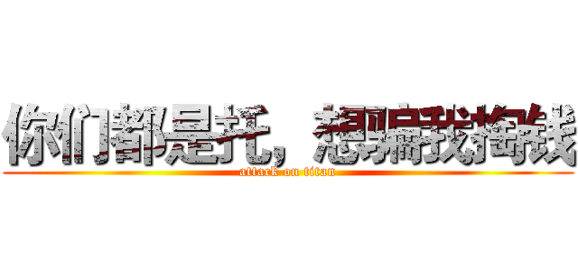 你们都是托，想骗我掏钱 (attack on titan)