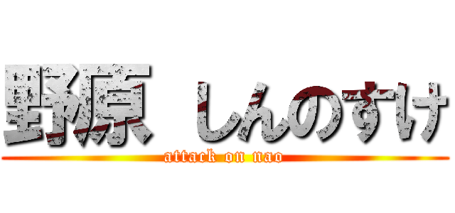 野原 しんのすけ (attack on nao)