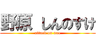 野原 しんのすけ (attack on nao)