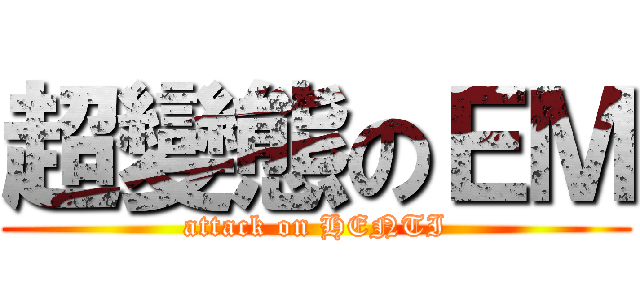 超變態のＥＭ (attack on HENTI)