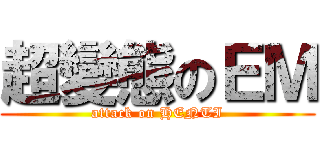 超變態のＥＭ (attack on HENTI)