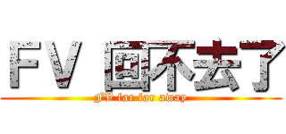 ＦＶ 回不去了 (FV far far away)