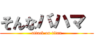 そんなバハマ  (attack on titan)