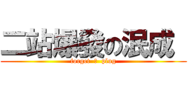 二站爆發の泯成  (forget  拔  plug)