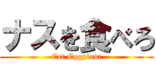 ナスを食べろ (Eat Eggplant)