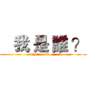    我 是 誰 ？ (   who     am     i ?)