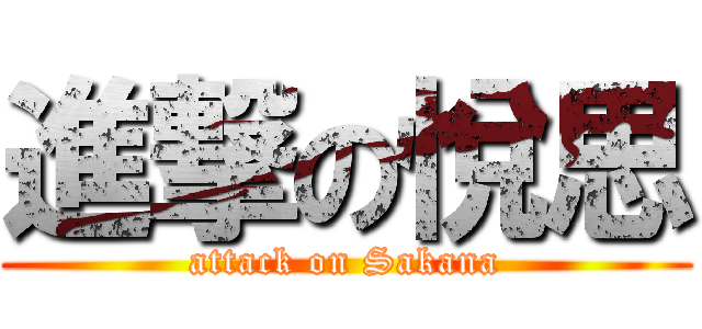 進撃の悅思 (attack on Sakana)