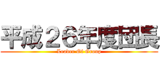 平成２６年度団長 (Leader Of Group)