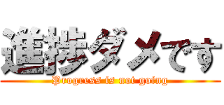 進捗ダメです (Progress is not going)