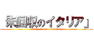 「未回収のイタリア」 (Italy of non-collection)