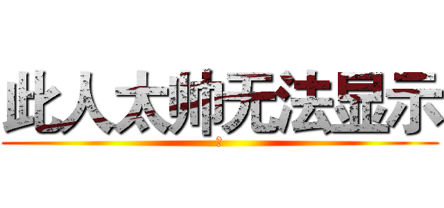 此人太帅无法显示 (瀚)