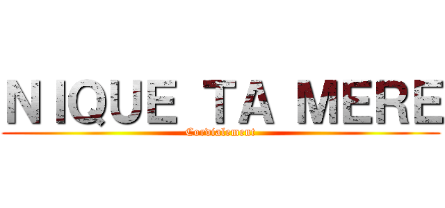 ＮＩＱＵＥ ＴＡ ＭＥＲＥ (Cordialement)