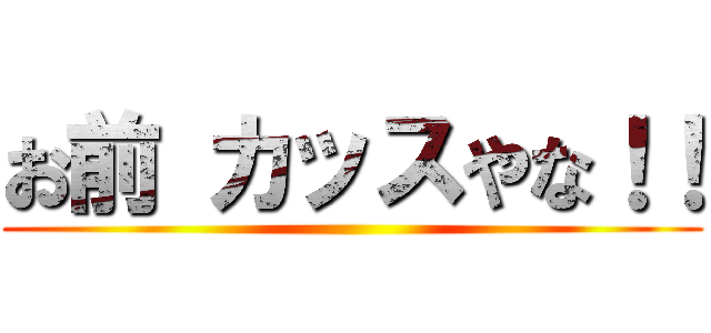 お前 カッスやな！！ ()