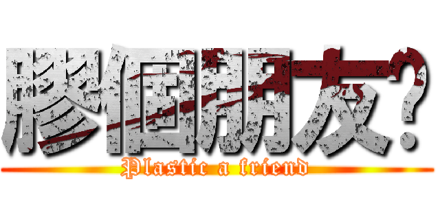 膠個朋友啦 (Plastic a friend)