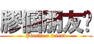 膠個朋友啦 (Plastic a friend)