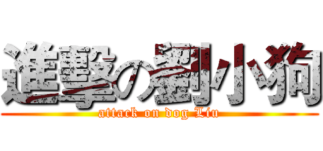 進擊の劉小狗 (attack on dog Liu)