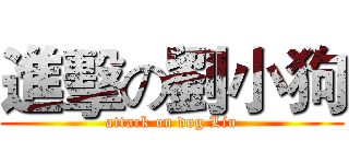 進擊の劉小狗 (attack on dog Liu)