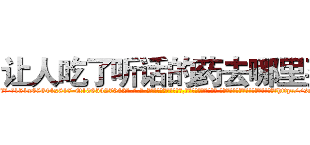 让人吃了听话的药去哪里买 (让人吃了听话的药去哪里买【电-话151x68344x817-Q1065427042元-吉-药-业】我们做的是长期生意,靠的是老客户长期支持 让人吃了听话的药去哪里买在发表了一篇http://sngk.net/fL8kAw

参考消息网我们做的是长期生意,靠的是老客户长期支持也许我们早该意识到，就连鲍勃·霍斯金斯（金球奖戏剧类电影男主角 
)