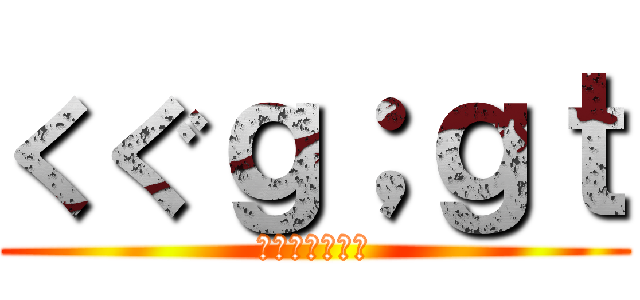 くぐｇ；ｇｔ (；ぃひｈｐ；ｈ)