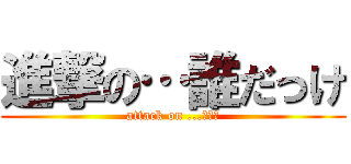 進撃の…誰だっけ (attack on ...???)