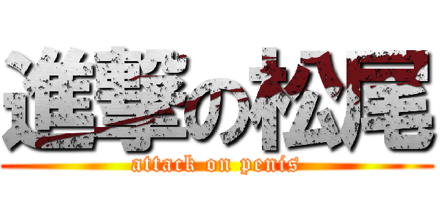 進撃の松尾 (attack on penis)