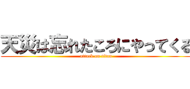 天災は忘れたころにやってくる (attack on titan)