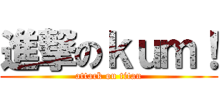 進撃のｋｕｍ！ (attack on titan)