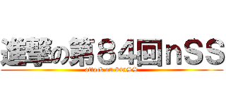 進撃の第８４回ｎＳＳ (attack on 84nSS)