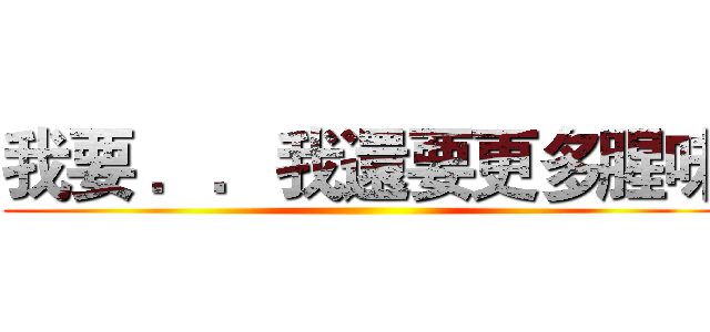 我要 ．．我還要更多腥味 ()