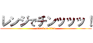 レンジでチンッッッ！ (attack on titan)