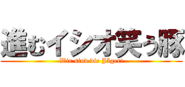 進むイシオ笑う豚 (Wir sind die Jäger!)