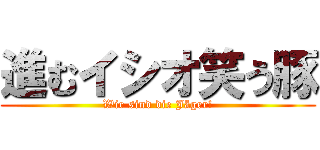 進むイシオ笑う豚 (Wir sind die Jäger!)