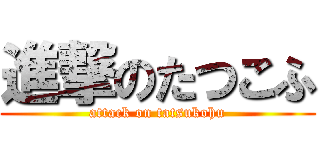 進撃のたつこふ (attack on tatsukohu)