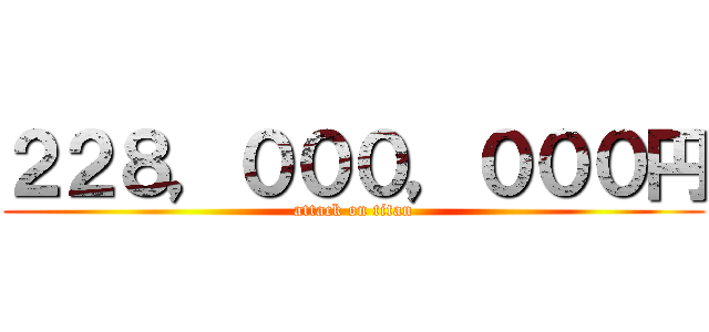 ２２８，０００，０００円 (attack on titan)