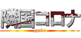 隣国コロナ (ggrks)