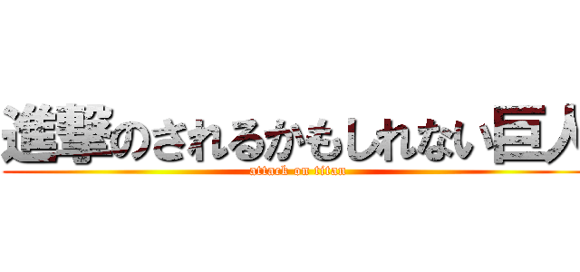 進撃のされるかもしれない巨人 (attack on titan)