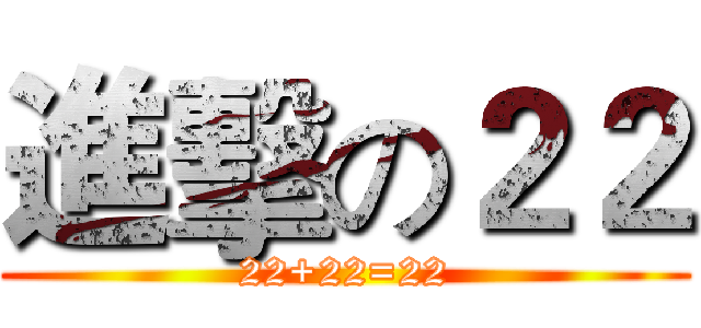 進擊の２２ (22+22=22)