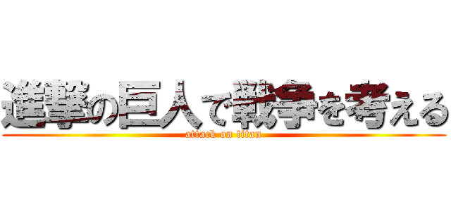 進撃の巨人で戦争を考える (attack on titan)