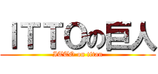 ＩＴＴＯの巨人 (ITTO on titan)