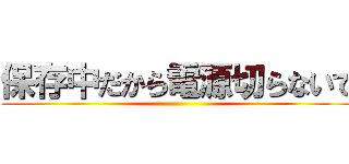 保存中だから電源切らないで ()